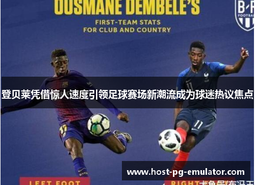 登贝莱凭借惊人速度引领足球赛场新潮流成为球迷热议焦点