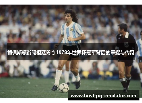 肯佩斯领衔阿根廷勇夺1978年世界杯冠军背后的荣耀与传奇