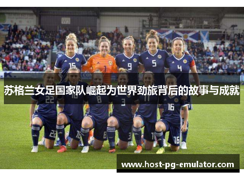 苏格兰女足国家队崛起为世界劲旅背后的故事与成就