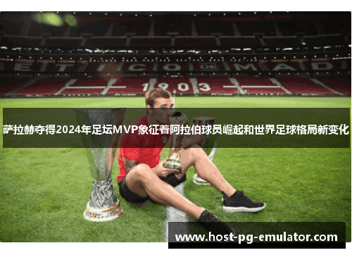 萨拉赫夺得2024年足坛MVP象征着阿拉伯球员崛起和世界足球格局新变化
