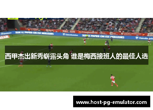 西甲杰出新秀崭露头角 谁是梅西接班人的最佳人选
