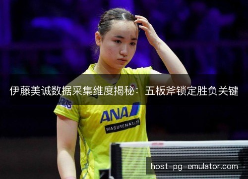 伊藤美诚数据采集维度揭秘:五板斧锁定胜负关键 伊藤美诚数据采集维度揭秘:五板斧锁定胜负关键